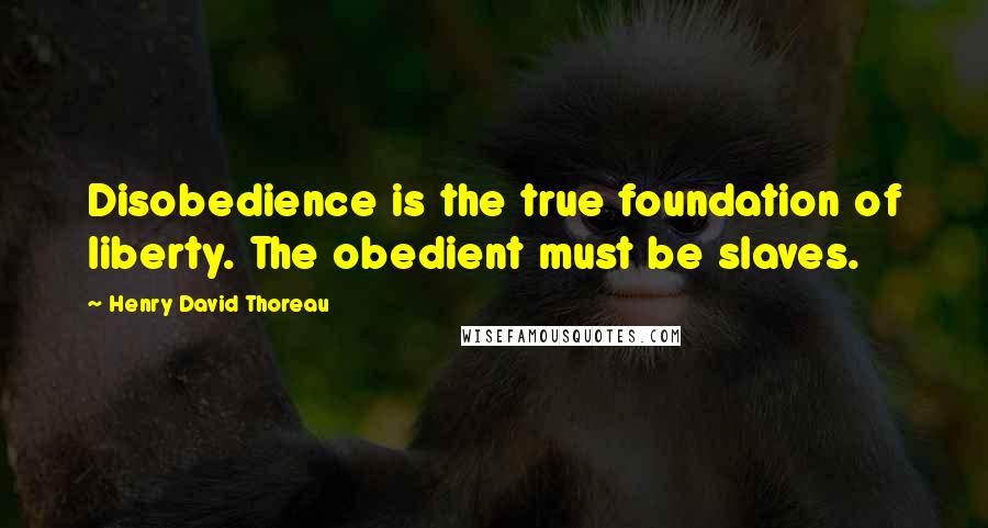Henry David Thoreau Quotes: Disobedience is the true foundation of liberty. The obedient must be slaves.