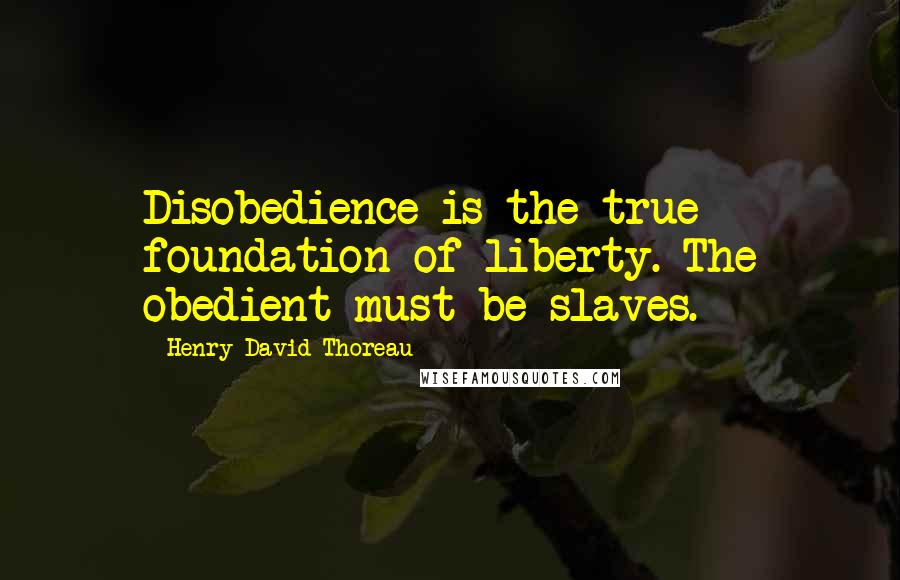 Henry David Thoreau Quotes: Disobedience is the true foundation of liberty. The obedient must be slaves.