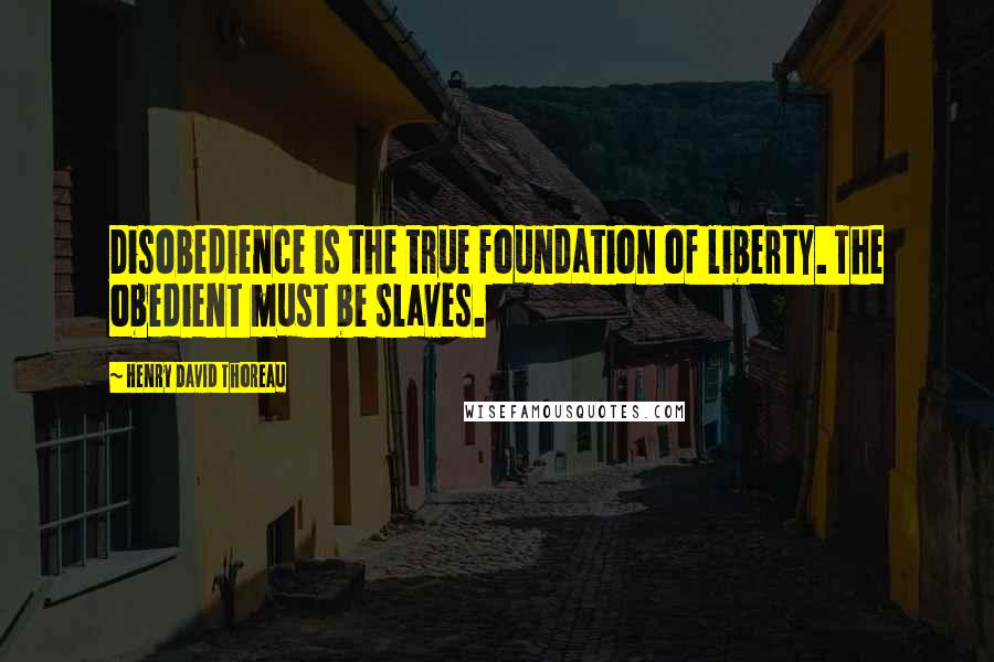 Henry David Thoreau Quotes: Disobedience is the true foundation of liberty. The obedient must be slaves.