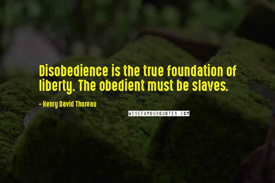 Henry David Thoreau Quotes: Disobedience is the true foundation of liberty. The obedient must be slaves.