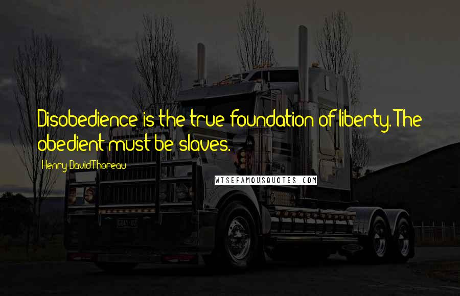 Henry David Thoreau Quotes: Disobedience is the true foundation of liberty. The obedient must be slaves.