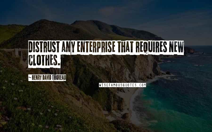 Henry David Thoreau Quotes: Distrust any enterprise that requires new clothes.