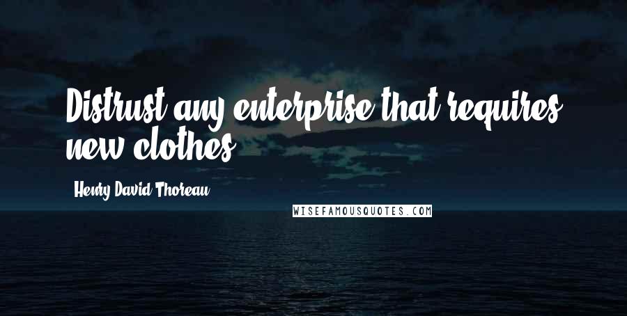 Henry David Thoreau Quotes: Distrust any enterprise that requires new clothes.