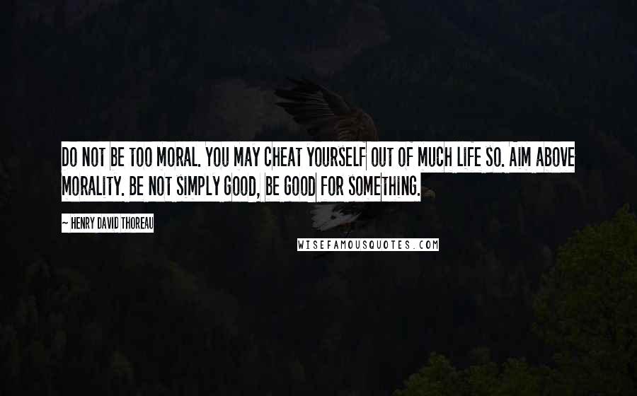 Henry David Thoreau Quotes: Do not be too moral. You may cheat yourself out of much life so. Aim above morality. Be not simply good, be good for something.