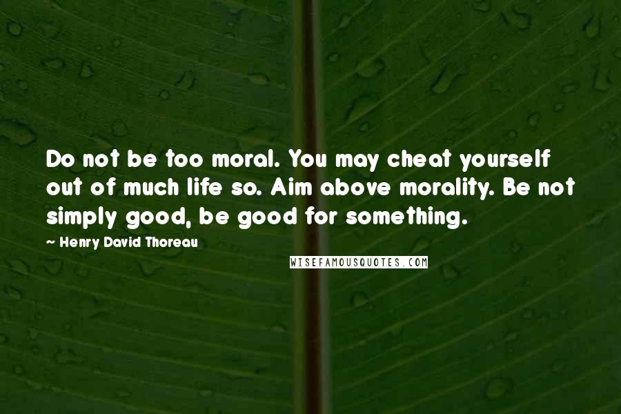 Henry David Thoreau Quotes: Do not be too moral. You may cheat yourself out of much life so. Aim above morality. Be not simply good, be good for something.