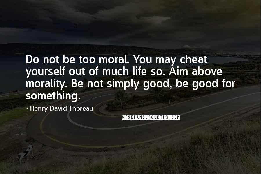 Henry David Thoreau Quotes: Do not be too moral. You may cheat yourself out of much life so. Aim above morality. Be not simply good, be good for something.