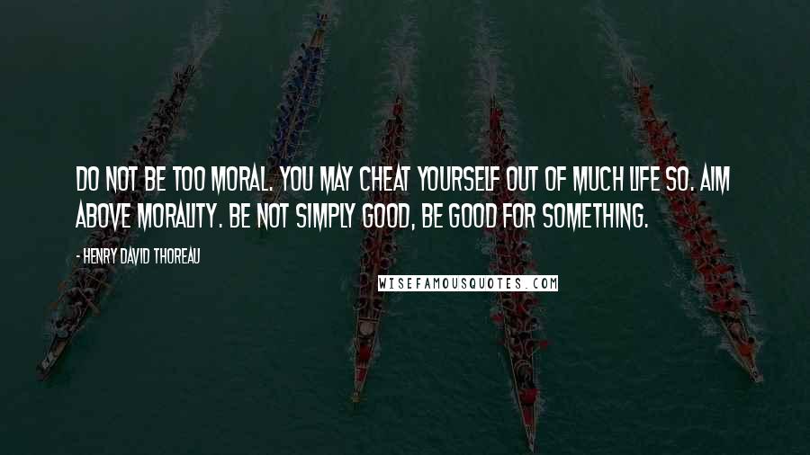 Henry David Thoreau Quotes: Do not be too moral. You may cheat yourself out of much life so. Aim above morality. Be not simply good, be good for something.