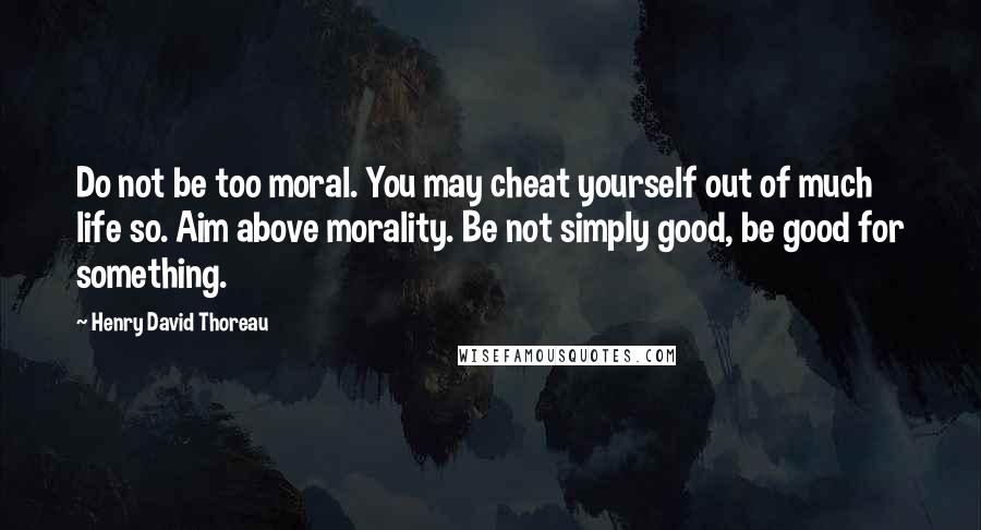 Henry David Thoreau Quotes: Do not be too moral. You may cheat yourself out of much life so. Aim above morality. Be not simply good, be good for something.