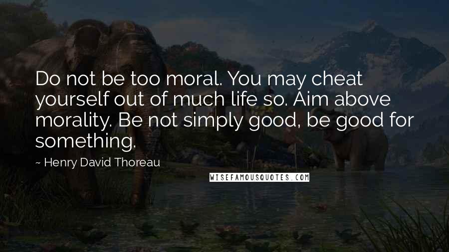 Henry David Thoreau Quotes: Do not be too moral. You may cheat yourself out of much life so. Aim above morality. Be not simply good, be good for something.