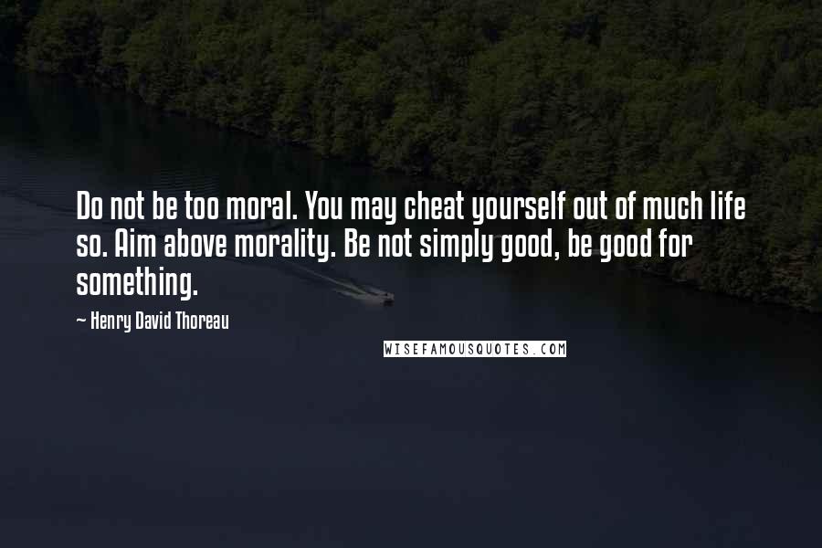 Henry David Thoreau Quotes: Do not be too moral. You may cheat yourself out of much life so. Aim above morality. Be not simply good, be good for something.