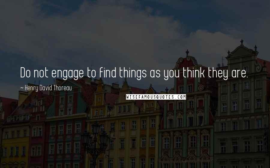 Henry David Thoreau Quotes: Do not engage to find things as you think they are.