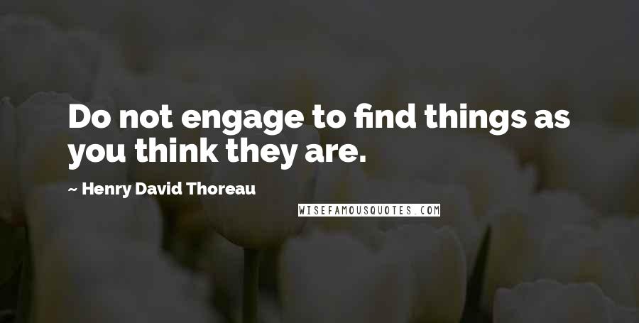 Henry David Thoreau Quotes: Do not engage to find things as you think they are.