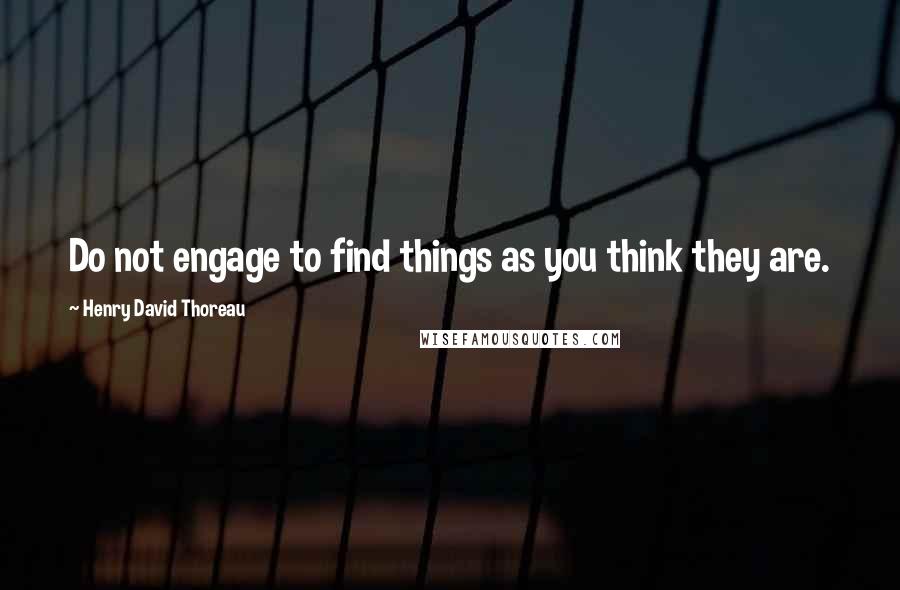 Henry David Thoreau Quotes: Do not engage to find things as you think they are.