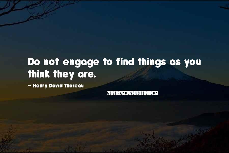 Henry David Thoreau Quotes: Do not engage to find things as you think they are.