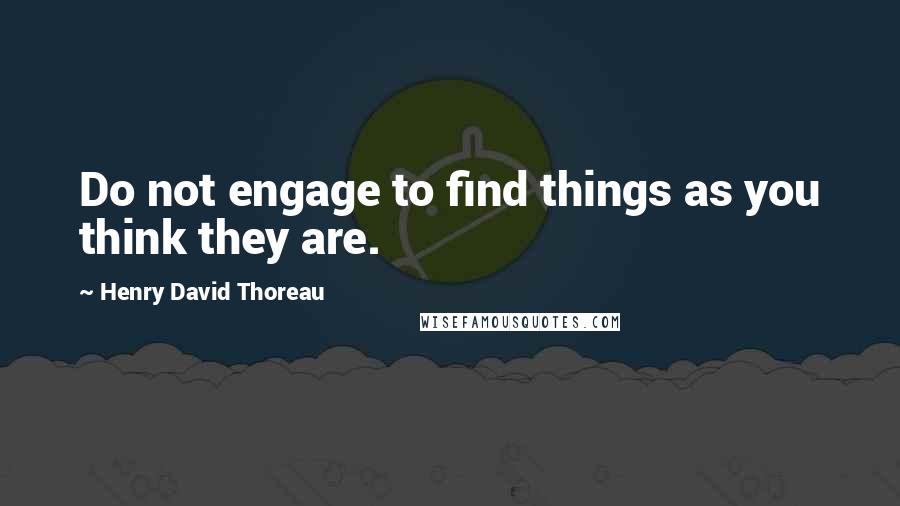 Henry David Thoreau Quotes: Do not engage to find things as you think they are.