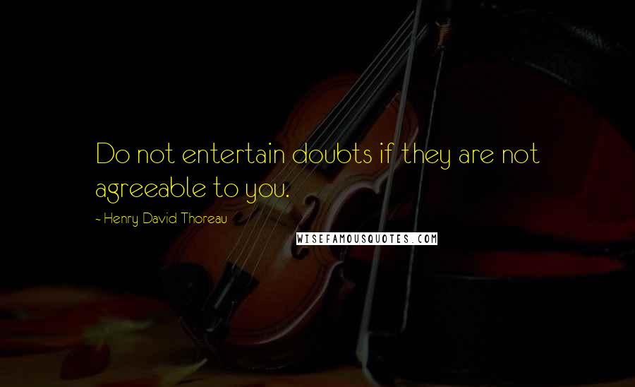 Henry David Thoreau Quotes: Do not entertain doubts if they are not agreeable to you.
