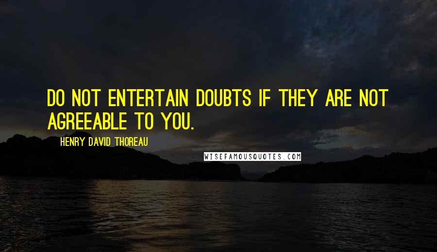 Henry David Thoreau Quotes: Do not entertain doubts if they are not agreeable to you.