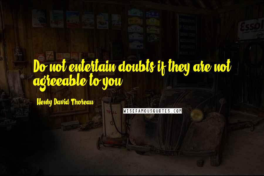 Henry David Thoreau Quotes: Do not entertain doubts if they are not agreeable to you.