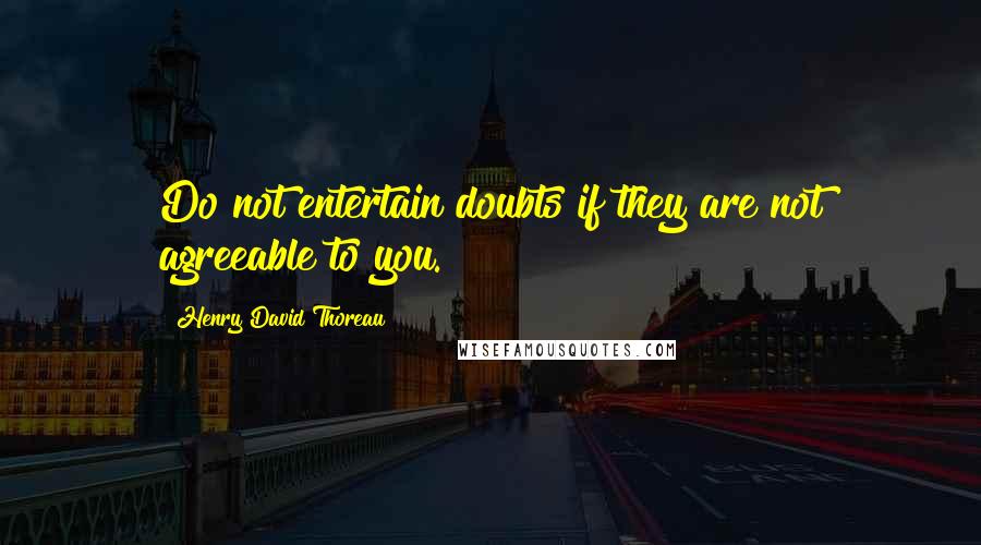 Henry David Thoreau Quotes: Do not entertain doubts if they are not agreeable to you.