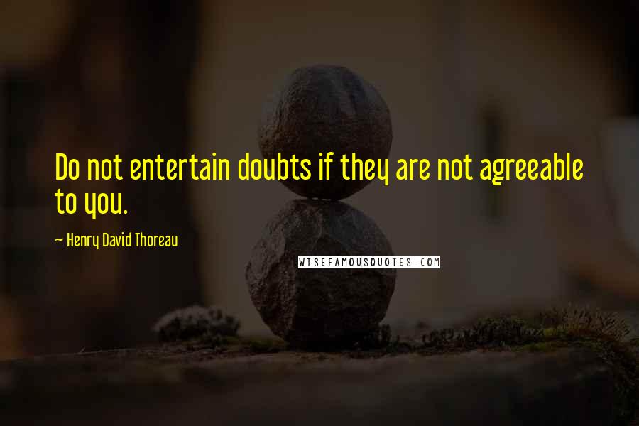 Henry David Thoreau Quotes: Do not entertain doubts if they are not agreeable to you.