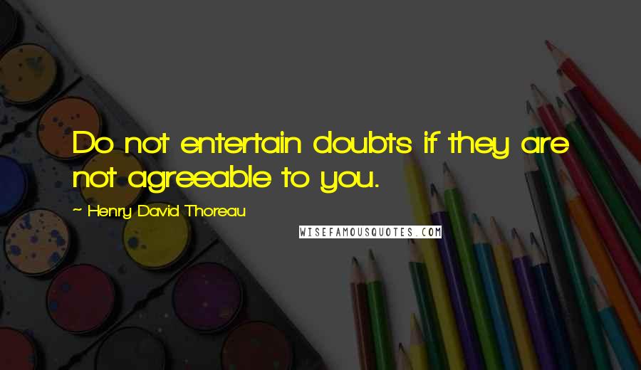 Henry David Thoreau Quotes: Do not entertain doubts if they are not agreeable to you.
