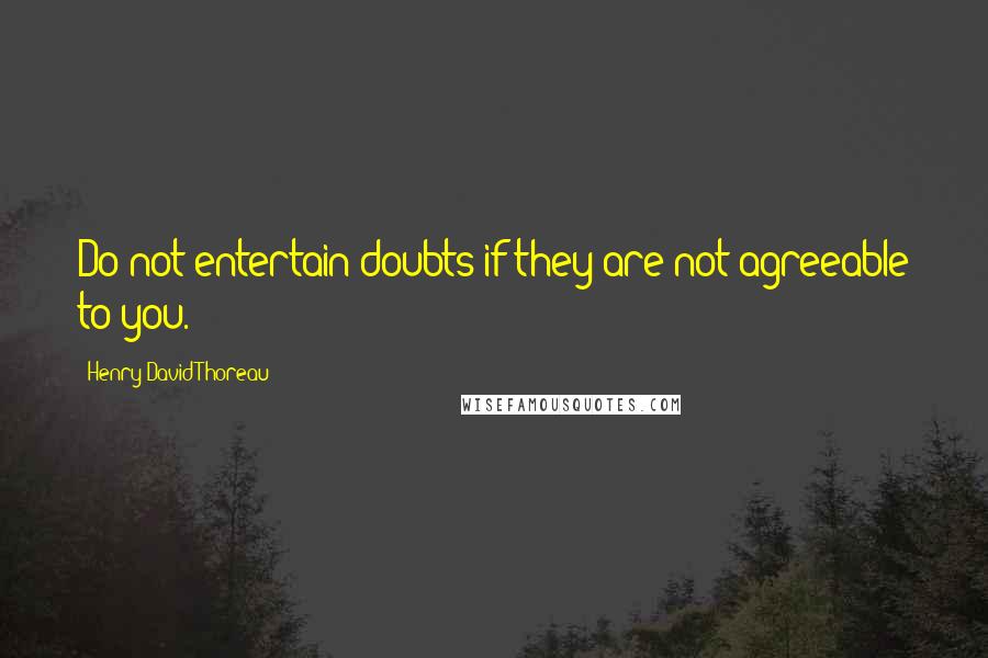 Henry David Thoreau Quotes: Do not entertain doubts if they are not agreeable to you.