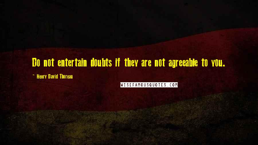 Henry David Thoreau Quotes: Do not entertain doubts if they are not agreeable to you.