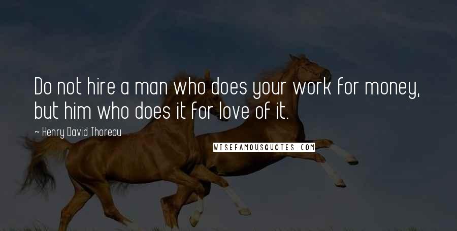 Henry David Thoreau Quotes: Do not hire a man who does your work for money, but him who does it for love of it.