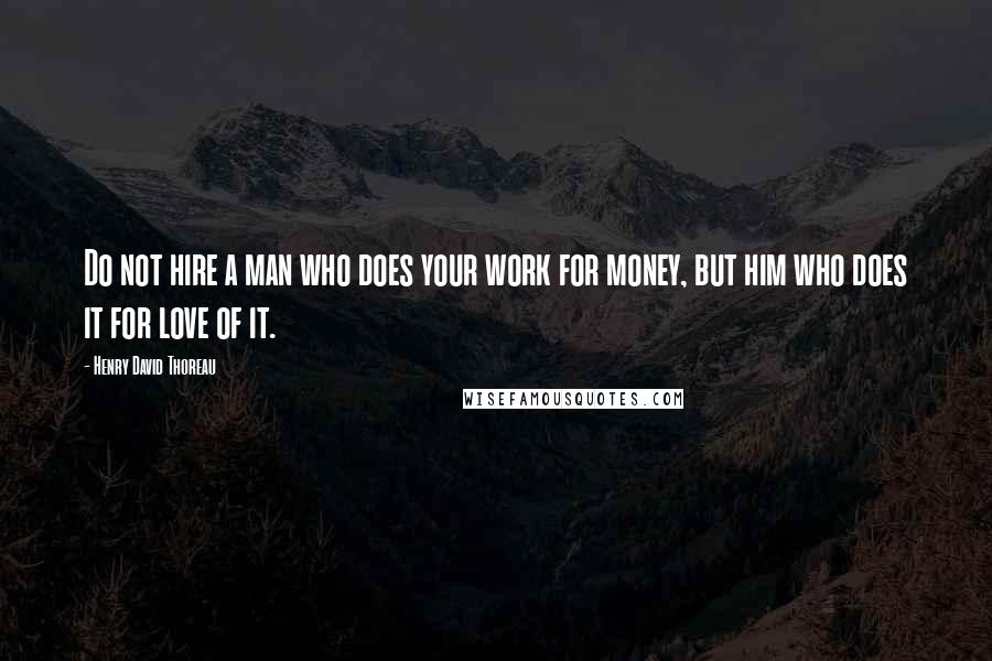 Henry David Thoreau Quotes: Do not hire a man who does your work for money, but him who does it for love of it.