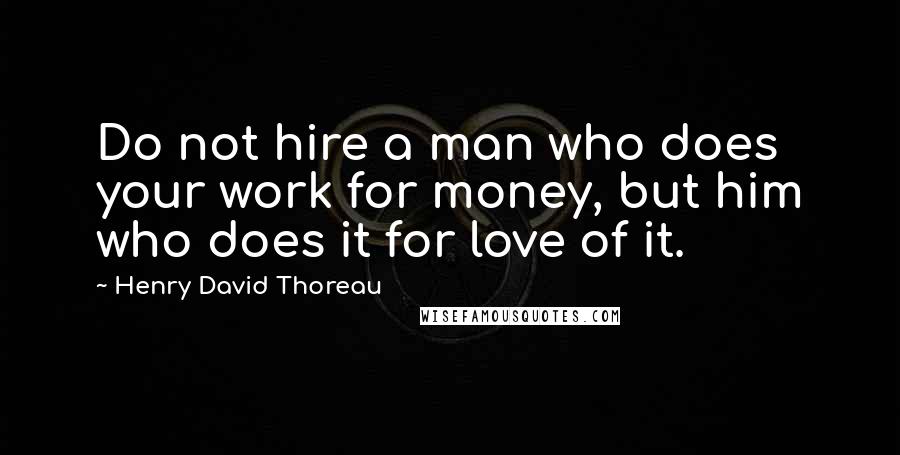 Henry David Thoreau Quotes: Do not hire a man who does your work for money, but him who does it for love of it.