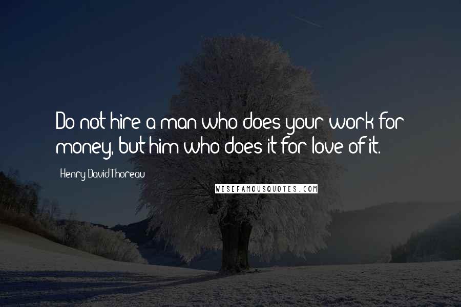 Henry David Thoreau Quotes: Do not hire a man who does your work for money, but him who does it for love of it.