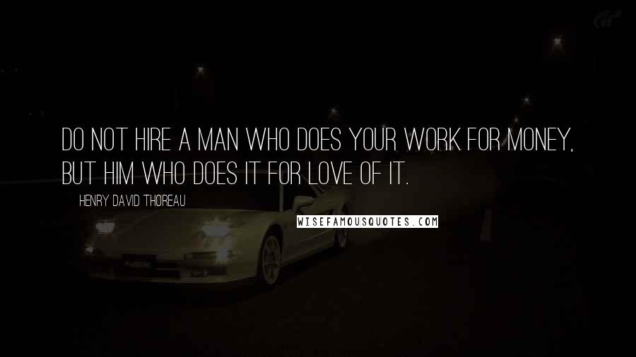 Henry David Thoreau Quotes: Do not hire a man who does your work for money, but him who does it for love of it.
