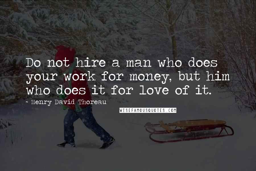 Henry David Thoreau Quotes: Do not hire a man who does your work for money, but him who does it for love of it.