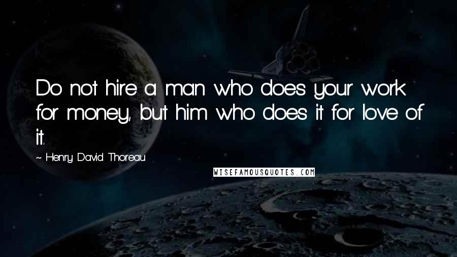 Henry David Thoreau Quotes: Do not hire a man who does your work for money, but him who does it for love of it.