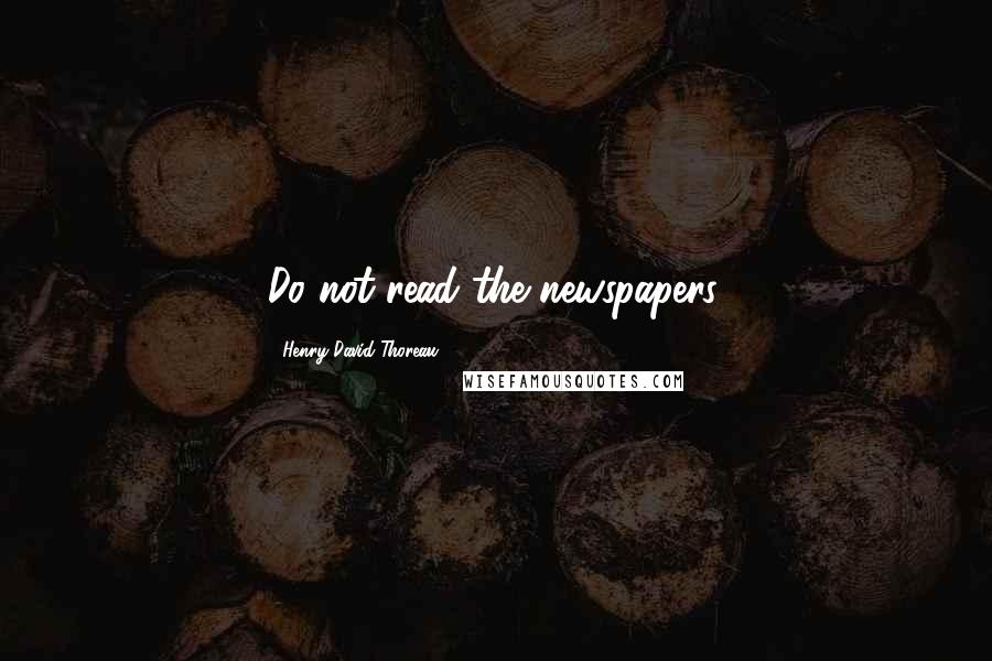 Henry David Thoreau Quotes: Do not read the newspapers.