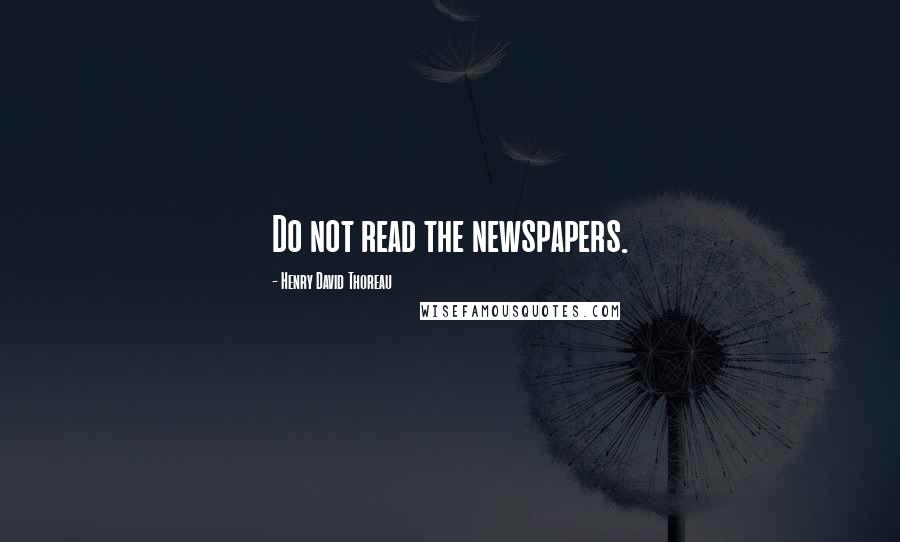 Henry David Thoreau Quotes: Do not read the newspapers.