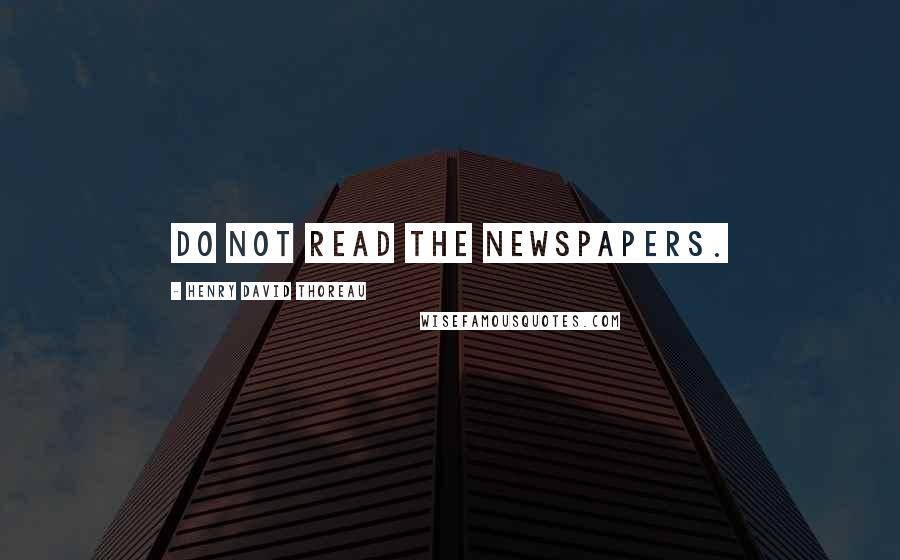 Henry David Thoreau Quotes: Do not read the newspapers.