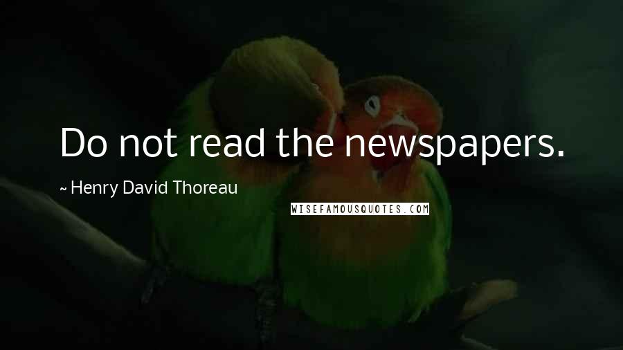 Henry David Thoreau Quotes: Do not read the newspapers.