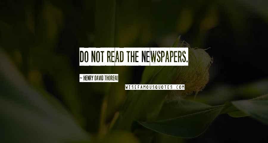 Henry David Thoreau Quotes: Do not read the newspapers.