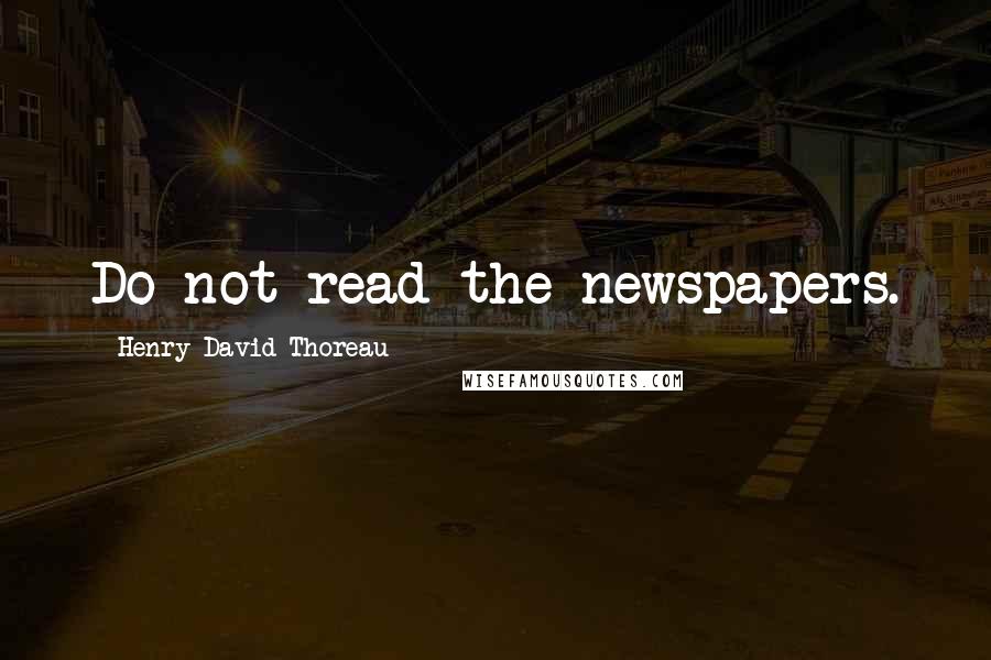 Henry David Thoreau Quotes: Do not read the newspapers.