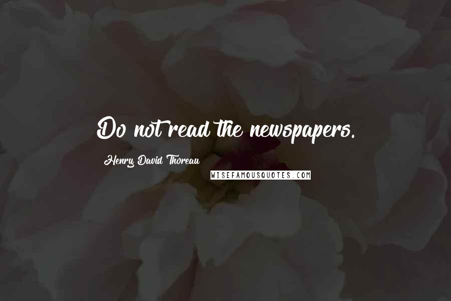 Henry David Thoreau Quotes: Do not read the newspapers.
