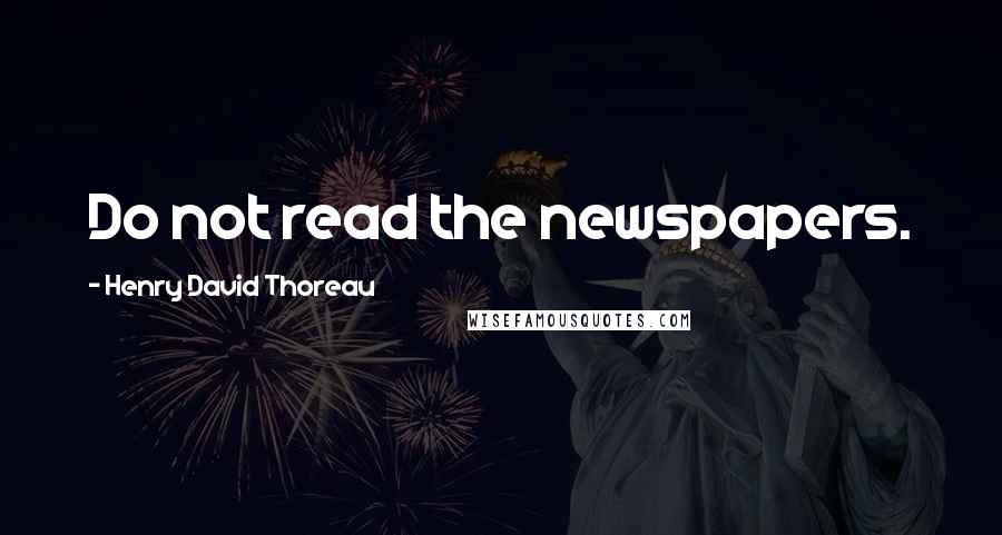 Henry David Thoreau Quotes: Do not read the newspapers.