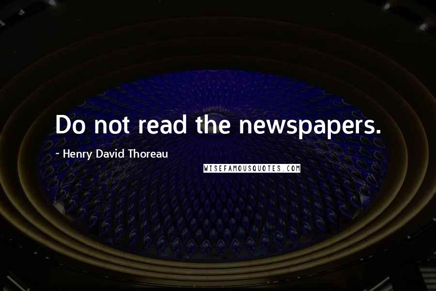 Henry David Thoreau Quotes: Do not read the newspapers.