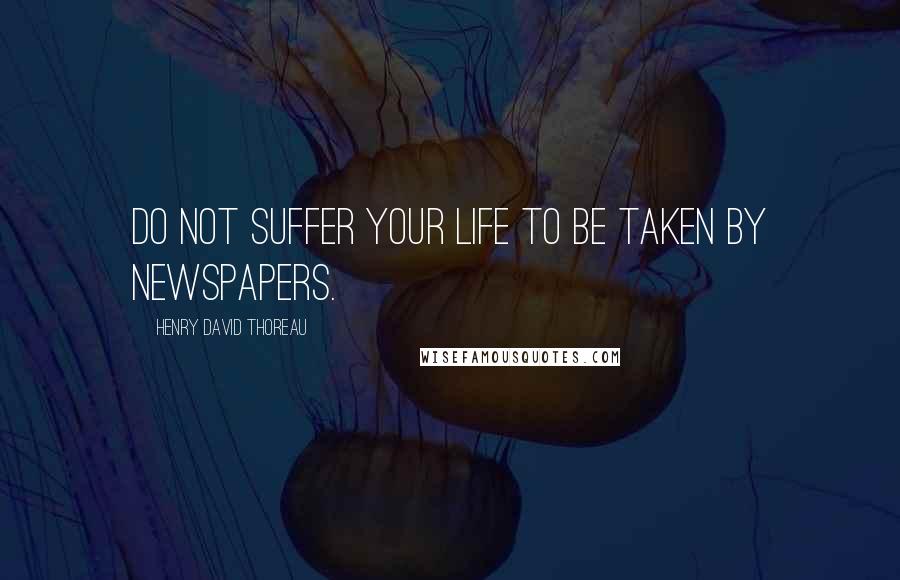 Henry David Thoreau Quotes: Do not suffer your life to be taken by newspapers.