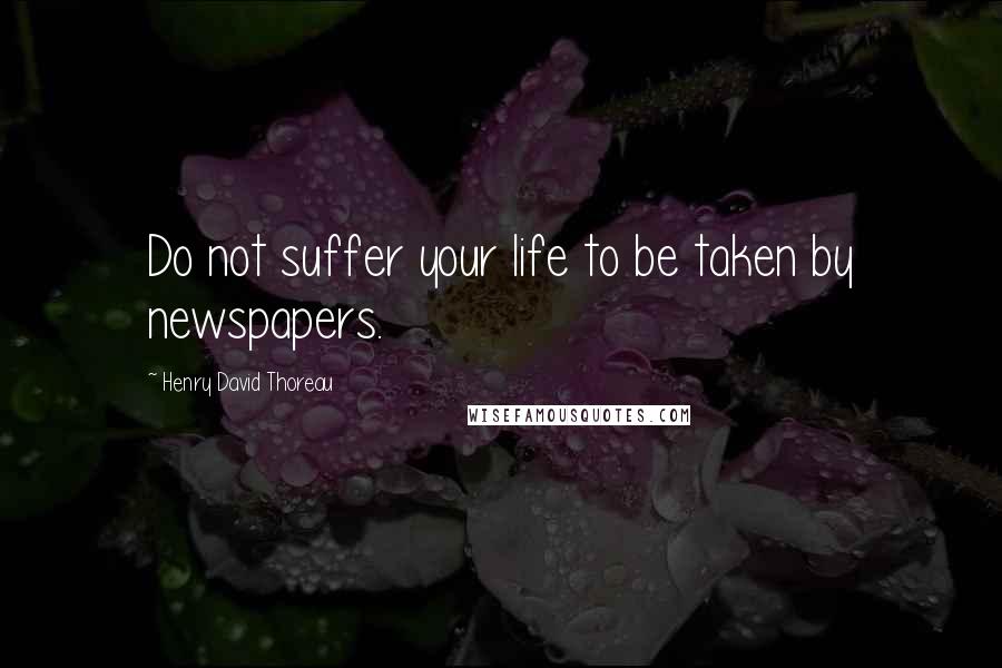 Henry David Thoreau Quotes: Do not suffer your life to be taken by newspapers.