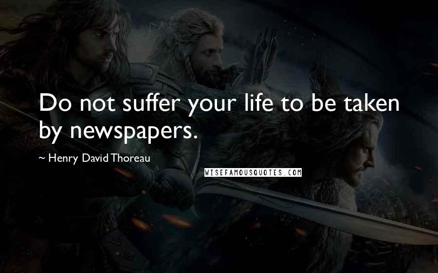 Henry David Thoreau Quotes: Do not suffer your life to be taken by newspapers.