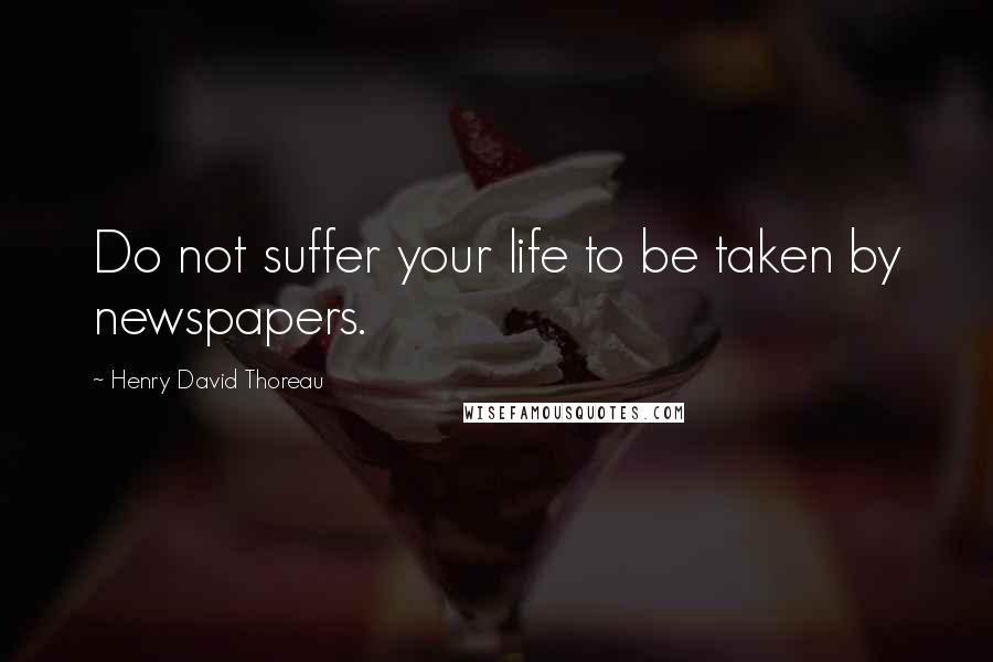 Henry David Thoreau Quotes: Do not suffer your life to be taken by newspapers.