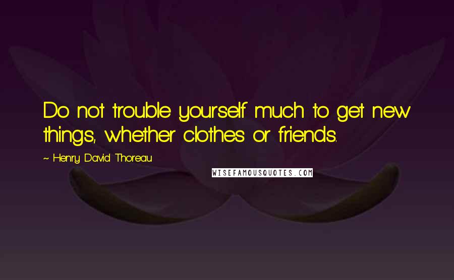 Henry David Thoreau Quotes: Do not trouble yourself much to get new things, whether clothes or friends.