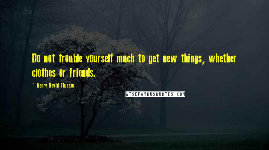 Henry David Thoreau Quotes: Do not trouble yourself much to get new things, whether clothes or friends.