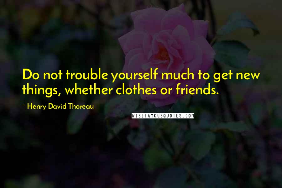 Henry David Thoreau Quotes: Do not trouble yourself much to get new things, whether clothes or friends.